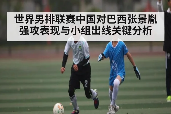 世界男排联赛中国对巴西张景胤强攻表现与小组出线关键分析