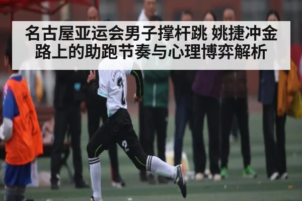 名古屋亚运会男子撑杆跳 姚捷冲金路上的助跑节奏与心理博弈解析