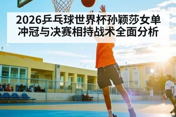 2026乒乓球世界杯孙颖莎女单冲冠与决赛相持战术全面分析