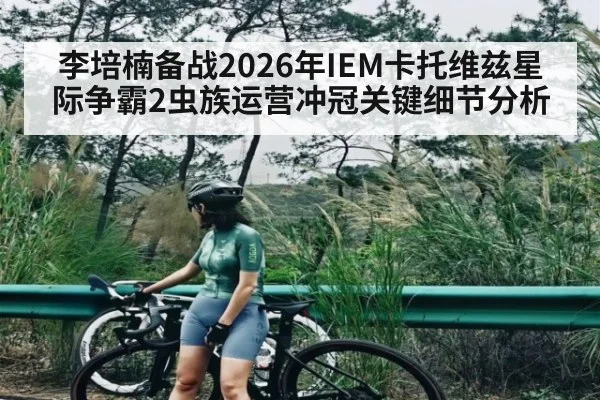 李培楠备战2026年IEM卡托维兹星际争霸2虫族运营冲冠关键细节分析