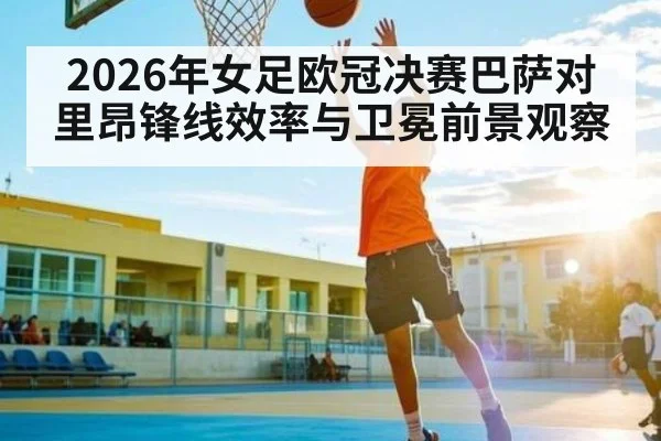 2026年女足欧冠决赛巴萨对里昂锋线效率与卫冕前景观察